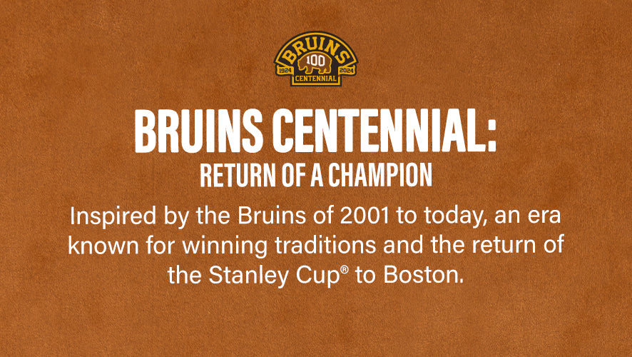 Exclusive Drop Bruins Centennial: Return of a Champion. Inspired. by the Bruins of 2001 to today, an era known for wining traditions and the return of the Stanley Cup to Boston.