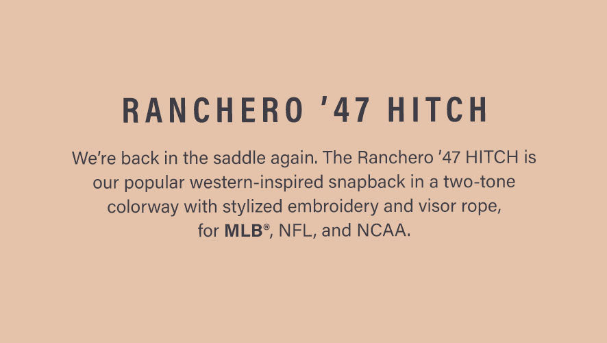 RANCHERO '47 HITCH. We're back in the saddle again. The Ranchero '47 HITCH is our popular western-inspired snapback in a two-tone colorway with stylized embroidery visor rope, for MLB, NFL, NCAA.