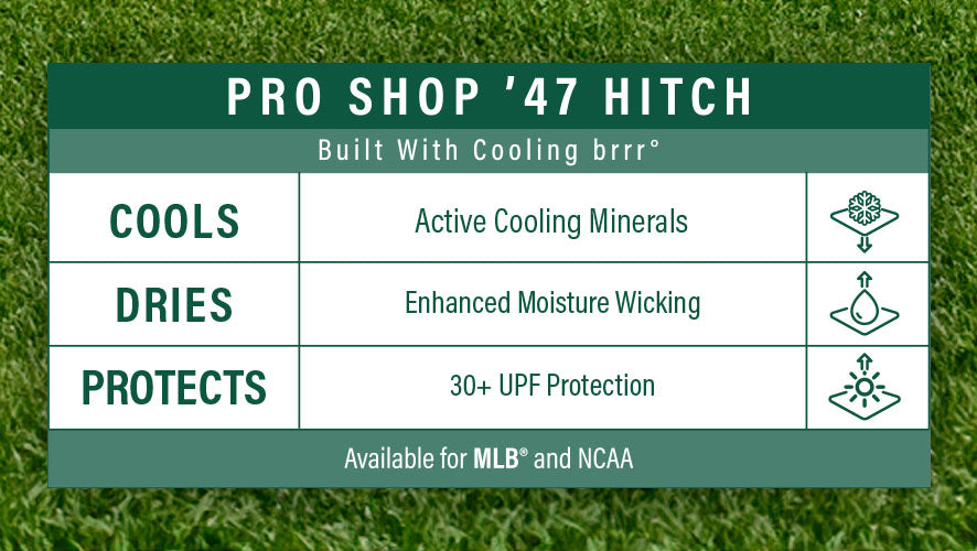 Pro Shop '47 HITCH. Built with Cooling brrr. Cools, dries, protects. Active Cooling Minerals. Enhanced Moisture Wicking. 30+ UPF Protection. Available for MLB and NCAA.