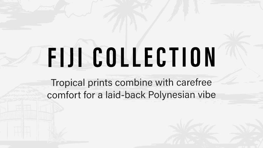 FIJI COLLECTIONS. tropical prints combine with carefree comfort for a laid-back Polynesian vibe.