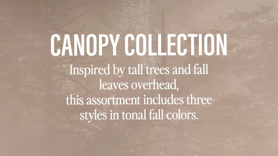 Canopy Collection. Inspired by tall trees and fall leaves overhead, this assortment includes three styles in tonal fall colors.