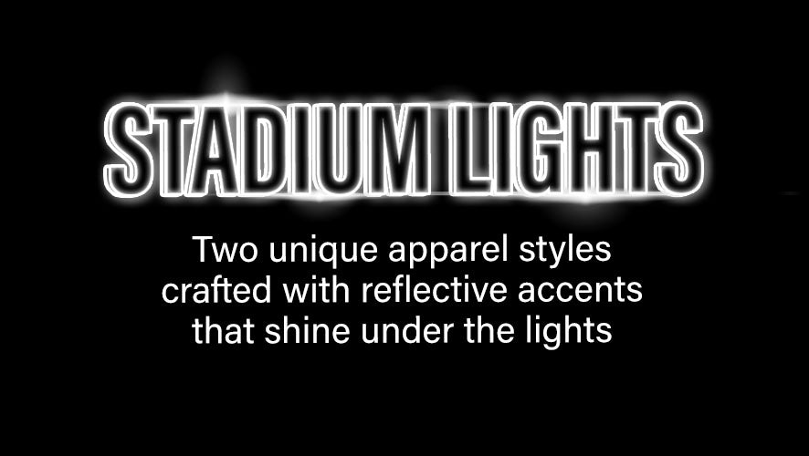 Stadium Lights. Two unique apparel styles crafted with reflective accents that shine under the lights. 
