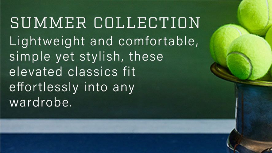 Summer Collection. Lightweight and comfortable, simple yet stylish, these elevated classics fit effortlessly into any wardrobe.