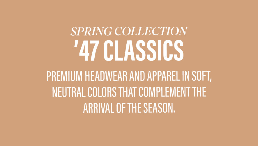 Spring Collection '47 Classics. Premium headwear and apparel in soft, neutral colors that complement the arrival of the season.